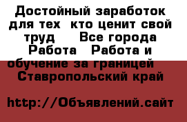 Достойный заработок для тех, кто ценит свой труд . - Все города Работа » Работа и обучение за границей   . Ставропольский край